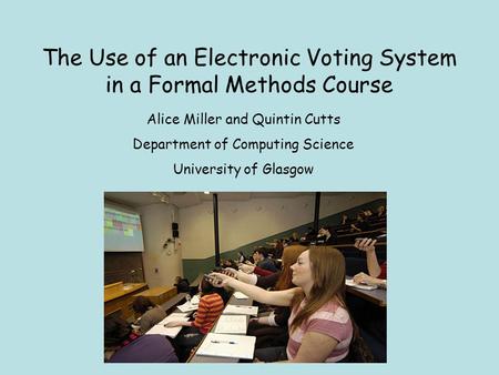 The Use of an Electronic Voting System in a Formal Methods Course Alice Miller and Quintin Cutts Department of Computing Science University of Glasgow.