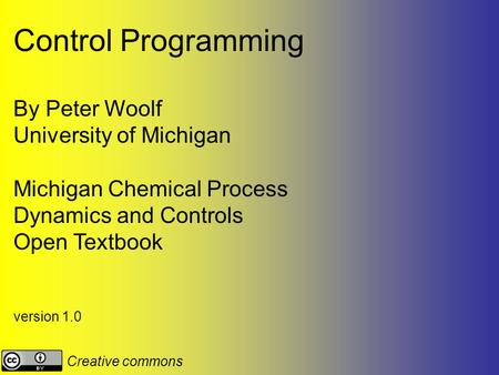 Control Programming By Peter Woolf University of Michigan Michigan Chemical Process Dynamics and Controls Open Textbook version 1.0 Creative commons.