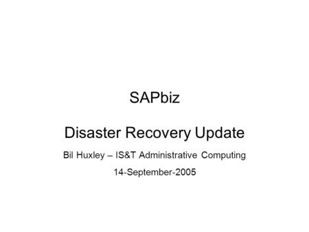 SAPbiz Disaster Recovery Update Bil Huxley – IS&T Administrative Computing 14-September-2005.