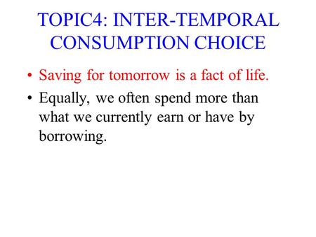 TOPIC4: INTER-TEMPORAL CONSUMPTION CHOICE Saving for tomorrow is a fact of life. Equally, we often spend more than what we currently earn or have by borrowing.