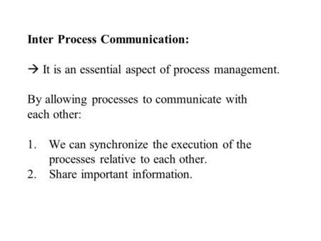 Inter Process Communication:  It is an essential aspect of process management. By allowing processes to communicate with each other: 1.We can synchronize.