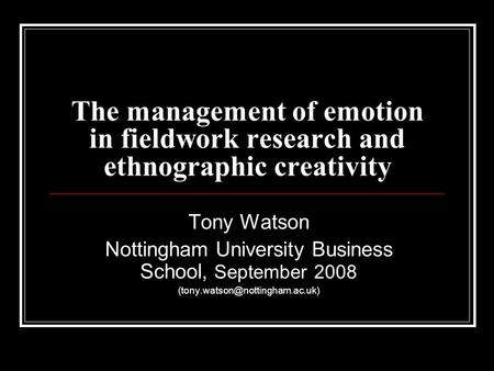 The management of emotion in fieldwork research and ethnographic creativity Tony Watson Nottingham University Business School, September 2008