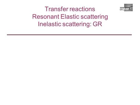 Transfer reactions Resonant Elastic scattering Inelastic scattering: GR.