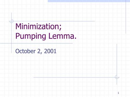 1 Minimization; Pumping Lemma. October 2, 2001. 2 Agenda Minimization Algorithm Guarantees smallest possible DFA for a given regular language Proof of.