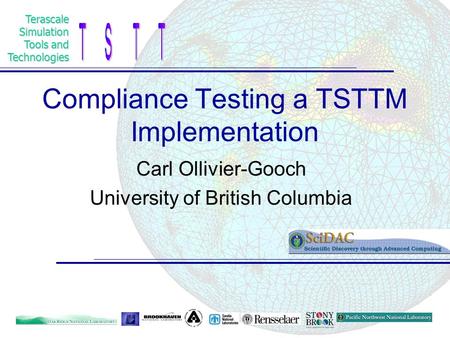 TerascaleSimulation Tools and Technologies Compliance Testing a TSTTM Implementation Carl Ollivier-Gooch University of British Columbia.
