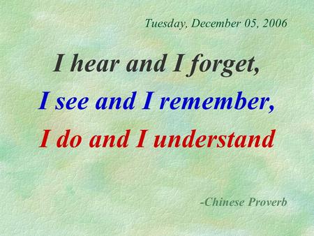 Tuesday, December 05, 2006 I hear and I forget, I see and I remember, I do and I understand -Chinese Proverb.