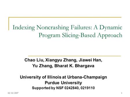 02/13/20071 Indexing Noncrashing Failures: A Dynamic Program Slicing-Based Approach Chao Liu, Xiangyu Zhang, Jiawei Han, Yu Zhang, Bharat K. Bhargava University.