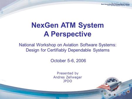 NexGen ATM System A Perspective National Workshop on Aviation Software Systems: Design for Certifiably Dependable Systems October 5-6, 2006 Presented by.