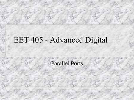 EET 405 - Advanced Digital Parallel Ports. n In contrast to serial ports, parallel ports ‘present’ all bits at one time. n ‘The parallel port reflects.