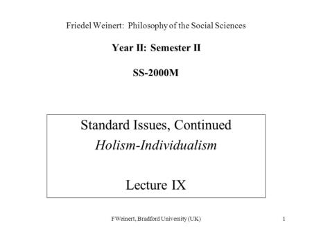 FWeinert, Bradford University (UK)1 Friedel Weinert: Philosophy of the Social Sciences Year II: Semester II SS-2000M Standard Issues, Continued Holism-Individualism.