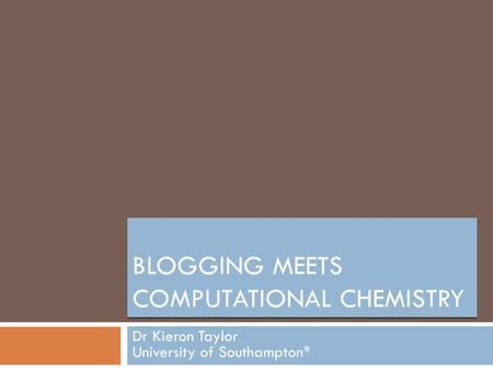 BLOGGING MEETS COMPUTATIONAL CHEMISTRY Dr Kieron Taylor University of Southampton*