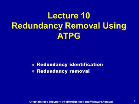 1 Lecture 10 Redundancy Removal Using ATPG n Redundancy identification n Redundancy removal Original slides copyright by Mike Bushnell and Vishwani Agrawal.