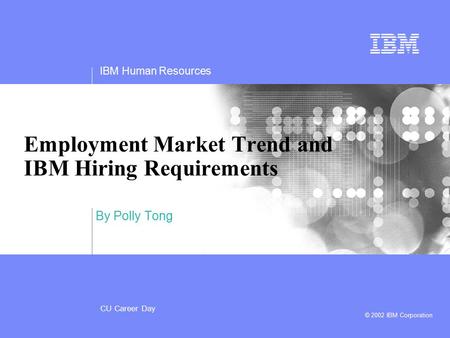IBM Human Resources CU Career Day © 2002 IBM Corporation By Polly Tong Employment Market Trend and IBM Hiring Requirements.