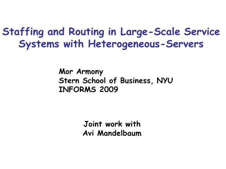 Staffing and Routing in Large-Scale Service Systems with Heterogeneous-Servers Mor Armony Stern School of Business, NYU INFORMS 2009 Joint work with Avi.