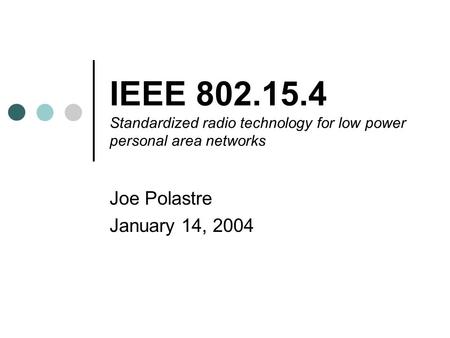 IEEE 802.15.4 Standardized radio technology for low power personal area networks Joe Polastre January 14, 2004.