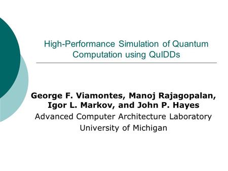 High-Performance Simulation of Quantum Computation using QuIDDs George F. Viamontes, Manoj Rajagopalan, Igor L. Markov, and John P. Hayes Advanced Computer.