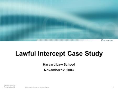 1 © 2002, Cisco Systems, Inc. All rights reserved. Session Number Presentation_ID Lawful Intercept Case Study Harvard Law School November 12, 2003.