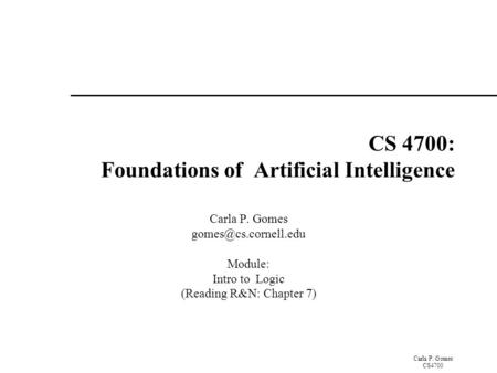 Carla P. Gomes CS4700 CS 4700: Foundations of Artificial Intelligence Carla P. Gomes Module: Intro to Logic (Reading R&N: Chapter.