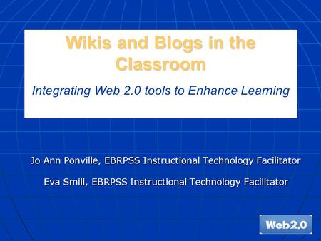Wikis and Blogs in the Classroom Wikis and Blogs in the Classroom Integrating Web 2.0 tools to Enhance Learning Jo Ann Ponville, EBRPSS Instructional Technology.