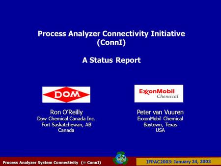 Process Analyzer System Connectivity (= ConnI) IFPAC2003: January 24, 2003 Process Analyzer Connectivity Initiative (ConnI) A Status Report Ron O’Reilly.
