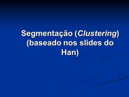 Segmentação (Clustering) (baseado nos slides do Han)