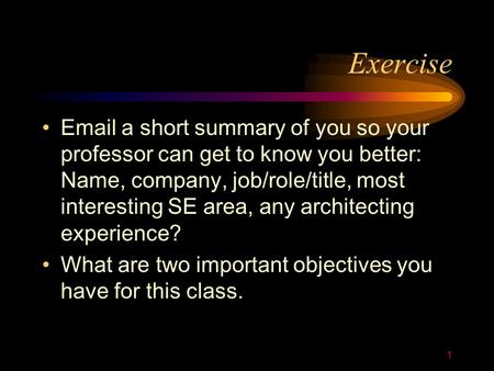 1 Exercise Email a short summary of you so your professor can get to know you better: Name, company, job/role/title, most interesting SE area, any architecting.