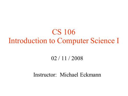 CS 106 Introduction to Computer Science I 02 / 11 / 2008 Instructor: Michael Eckmann.