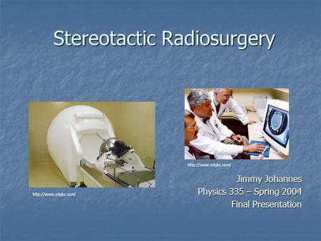 Stereotactic Radiosurgery Jimmy Johannes Physics 335 – Spring 2004 Final Presentation