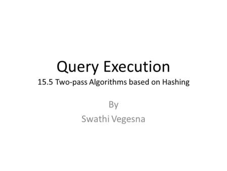 Query Execution 15.5 Two-pass Algorithms based on Hashing By Swathi Vegesna.