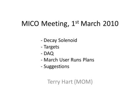 MICO Meeting, 1 st March 2010 Terry Hart (MOM) - Decay Solenoid - Targets - DAQ - March User Runs Plans - Suggestions.