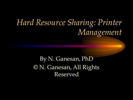 Hard Resource Sharing: Printer Management By N. Ganesan, PhD © N. Ganesan, All Rights Reserved.