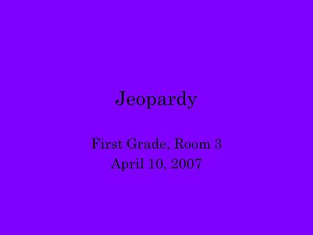 Jeopardy First Grade, Room 3 April 10, 2007.