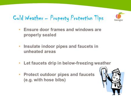 1 Cold Weather – Property Protection Tips Ensure door frames and windows are properly sealed Insulate indoor pipes and faucets in unheated areas Let faucets.
