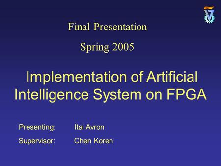 Presenting: Itai Avron Supervisor: Chen Koren Final Presentation Spring 2005 Implementation of Artificial Intelligence System on FPGA.