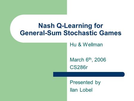 Nash Q-Learning for General-Sum Stochastic Games Hu & Wellman March 6 th, 2006 CS286r Presented by Ilan Lobel.