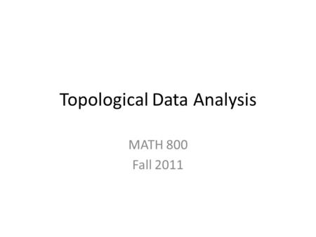 Topological Data Analysis MATH 800 Fall 2011. Topological Data Analysis (TDA) An ε-chain is a finite sequence of points x 1,..., x n such that |x i –