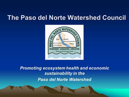 The Paso del Norte Watershed Council Promoting ecosystem health and economic sustainability in the Paso del Norte Watershed.
