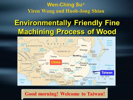 Environmentally Friendly Fine Machining Process of Wood Taiwan China Wen-Ching Su * Yiren Wang and Huoh-Jong Shiau Good morning! Welcome to Taiwan!