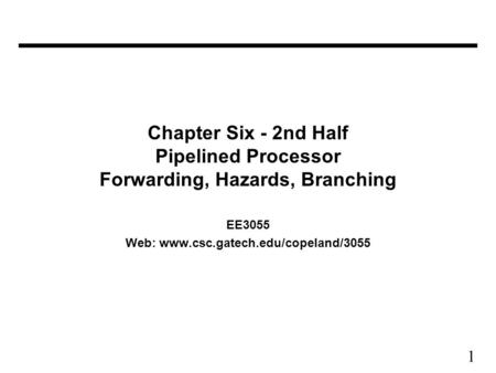 1 Chapter Six - 2nd Half Pipelined Processor Forwarding, Hazards, Branching EE3055 Web: www.csc.gatech.edu/copeland/3055.