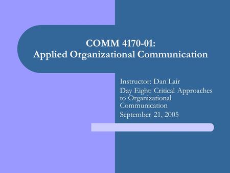 COMM 4170-01: Applied Organizational Communication Instructor: Dan Lair Day Eight: Critical Approaches to Organizational Communication September 21, 2005.
