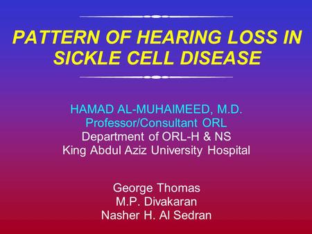 PATTERN OF HEARING LOSS IN SICKLE CELL DISEASE HAMAD AL-MUHAIMEED, M.D. Professor/Consultant ORL Department of ORL-H & NS King Abdul Aziz University Hospital.