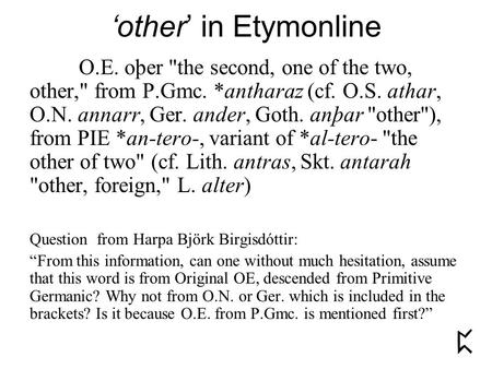 ‘other’ in Etymonline O.E. oþer the second, one of the two, other, from P.Gmc. *antharaz (cf. O.S. athar, O.N. annarr, Ger. ander, Goth. anþar other),
