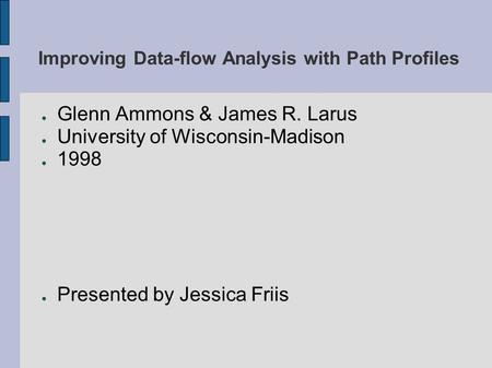 Improving Data-flow Analysis with Path Profiles ● Glenn Ammons & James R. Larus ● University of Wisconsin-Madison ● 1998 ● Presented by Jessica Friis.
