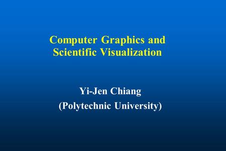 Computer Graphics and Scientific Visualization Yi-Jen Chiang (Polytechnic University)