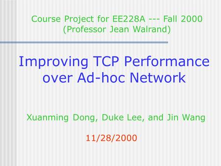 Improving TCP Performance over Ad-hoc Network 11/28/2000 Xuanming Dong, Duke Lee, and Jin Wang Course Project for EE228A --- Fall 2000 (Professor Jean.