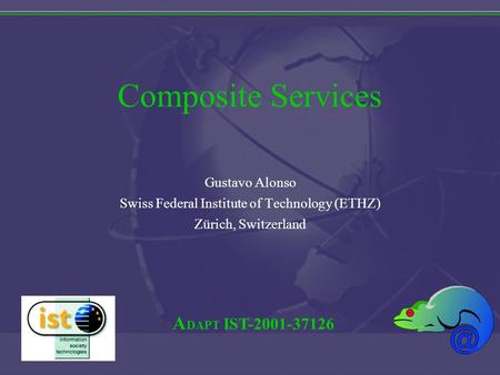 A DAPT IST-2001-37126 Composite Services Gustavo Alonso Swiss Federal Institute of Technology (ETHZ) Zürich, Switzerland.