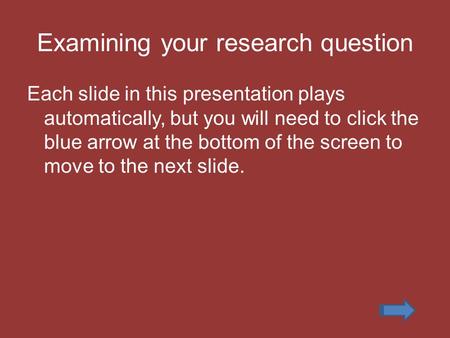 Examining your research question Each slide in this presentation plays automatically, but you will need to click the blue arrow at the bottom of the screen.