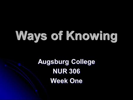 Ways of Knowing Augsburg College NUR 306 Week One.