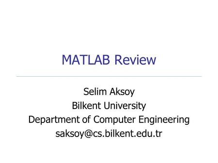 MATLAB Review Selim Aksoy Bilkent University Department of Computer Engineering