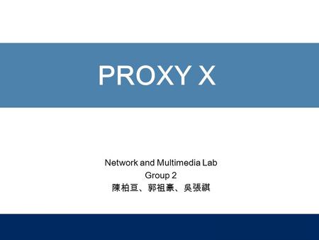 PROXY X Network and Multimedia Lab Group 2 陳柏亘、郭祖豪、吳張祺.